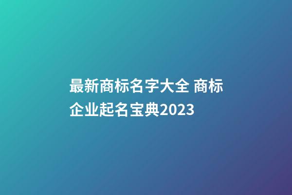 最新商标名字大全 商标企业起名宝典2023-第1张-公司起名-玄机派